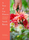 A Year of Cut Flowers : A life of growing and arranging for all seasons by Sarah Raven